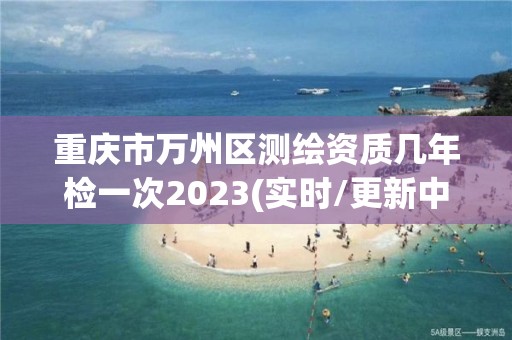 重慶市萬州區測繪資質幾年檢一次2023(實時/更新中)