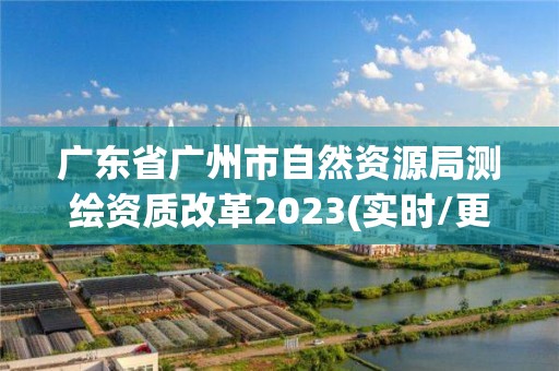 廣東省廣州市自然資源局測繪資質改革2023(實時/更新中)