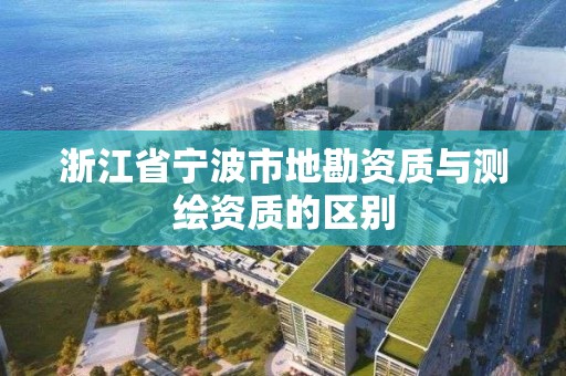 浙江省寧波市地勘資質與測繪資質的區別