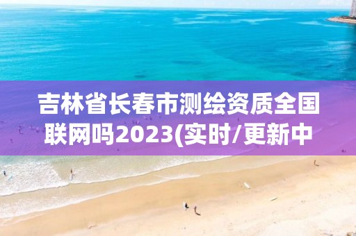 吉林省長春市測繪資質全國聯(lián)網(wǎng)嗎2023(實時/更新中)