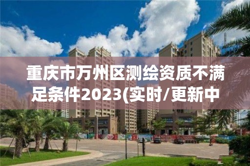 重慶市萬州區測繪資質不滿足條件2023(實時/更新中)