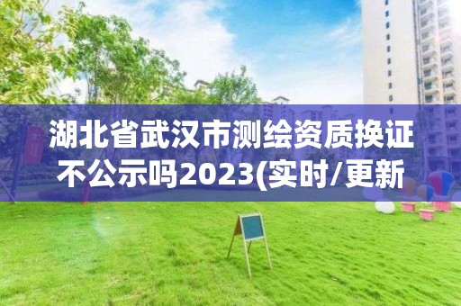 湖北省武漢市測繪資質換證不公示嗎2023(實時/更新中)