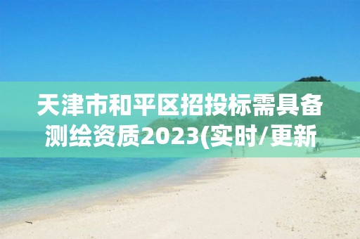 天津市和平區招投標需具備測繪資質2023(實時/更新中)