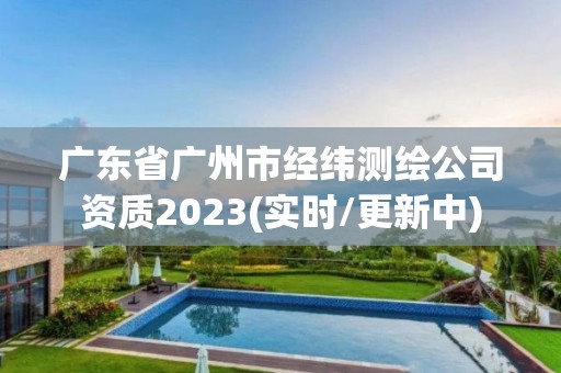 廣東省廣州市經(jīng)緯測繪公司資質(zhì)2023(實時/更新中)