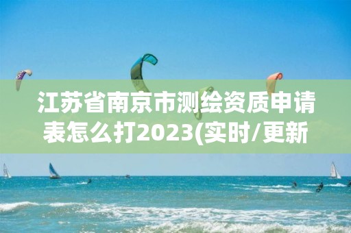 江蘇省南京市測繪資質申請表怎么打2023(實時/更新中)