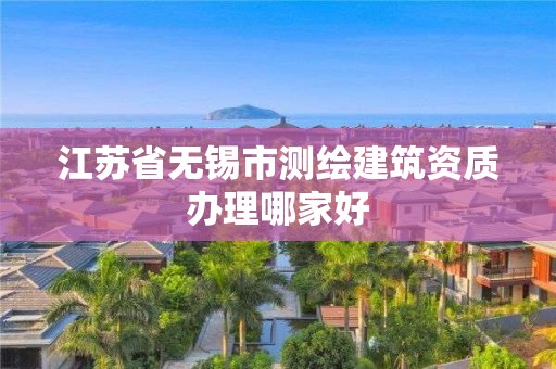 江蘇省無錫市測繪建筑資質辦理哪家好