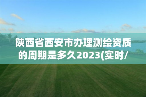 陜西省西安市辦理測(cè)繪資質(zhì)的周期是多久2023(實(shí)時(shí)/更新中)