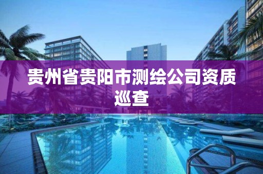 貴州省貴陽市測繪公司資質巡查