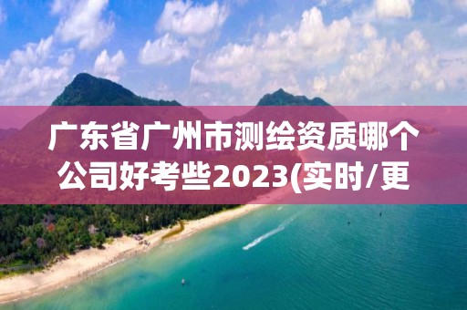 廣東省廣州市測繪資質哪個公司好考些2023(實時/更新中)