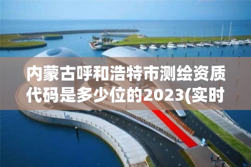 內蒙古呼和浩特市測繪資質代碼是多少位的2023(實時/更新中)