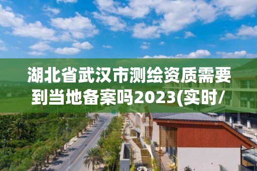 湖北省武漢市測繪資質需要到當地備案嗎2023(實時/更新中)