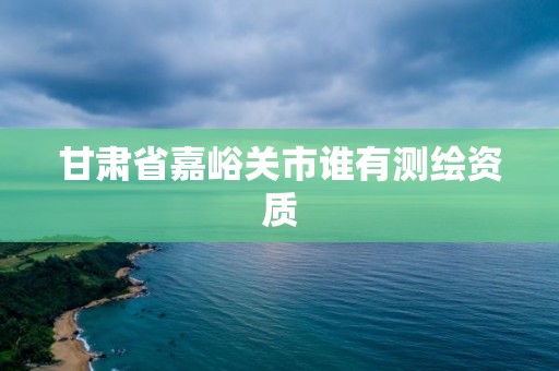 甘肅省嘉峪關(guān)市誰有測繪資質(zhì)