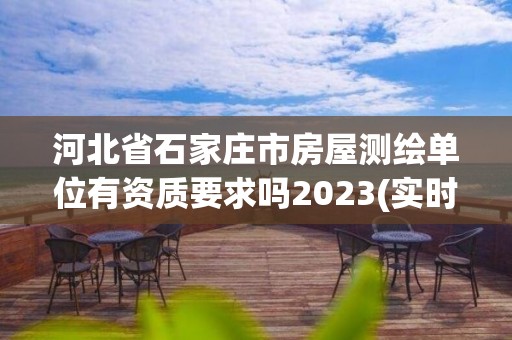 河北省石家莊市房屋測繪單位有資質(zhì)要求嗎2023(實(shí)時(shí)/更新中)