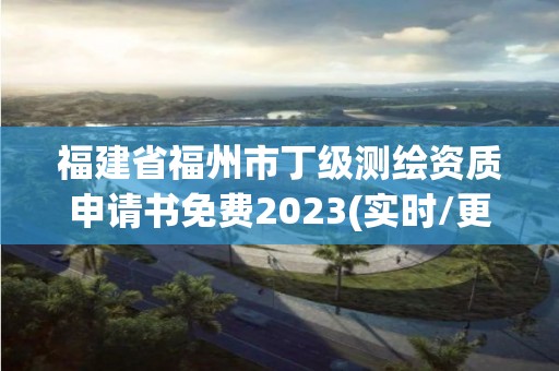 福建省福州市丁級測繪資質申請書免費2023(實時/更新中)