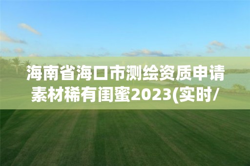 海南省海口市測繪資質申請素材稀有閨蜜2023(實時/更新中)