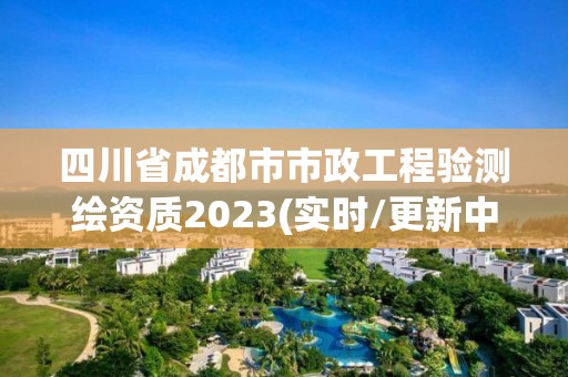 四川省成都市市政工程驗測繪資質2023(實時/更新中)