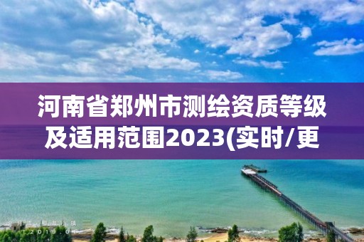 河南省鄭州市測繪資質(zhì)等級及適用范圍2023(實(shí)時(shí)/更新中)