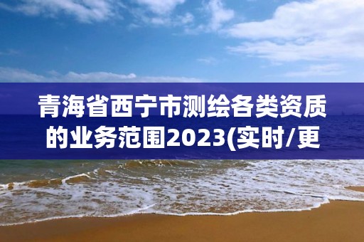 青海省西寧市測繪各類資質的業務范圍2023(實時/更新中)