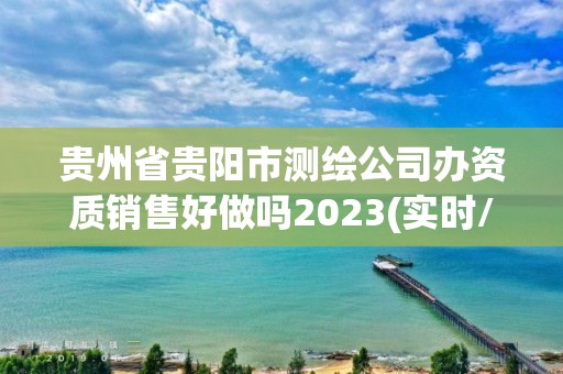 貴州省貴陽(yáng)市測(cè)繪公司辦資質(zhì)銷(xiāo)售好做嗎2023(實(shí)時(shí)/更新中)