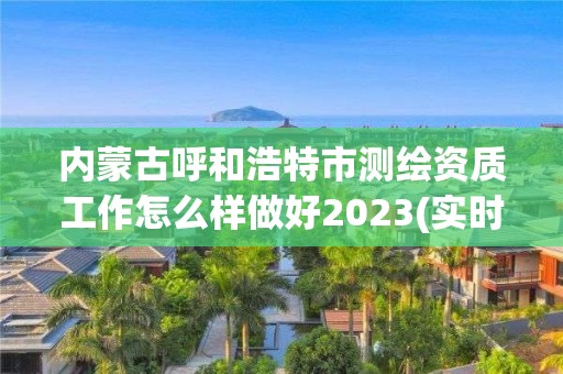 內(nèi)蒙古呼和浩特市測繪資質(zhì)工作怎么樣做好2023(實時/更新中)