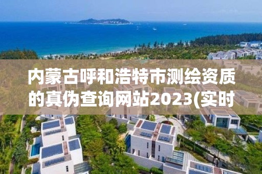 內蒙古呼和浩特市測繪資質的真偽查詢網站2023(實時/更新中)