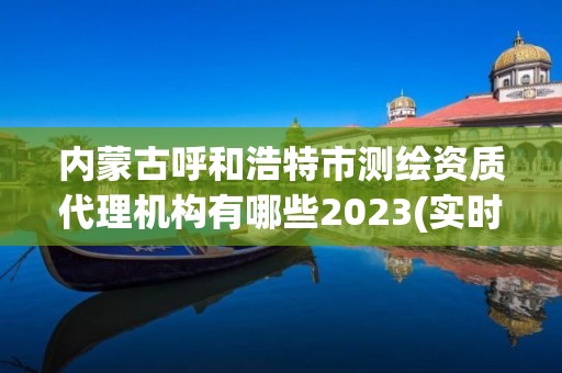 內蒙古呼和浩特市測繪資質代理機構有哪些2023(實時/更新中)