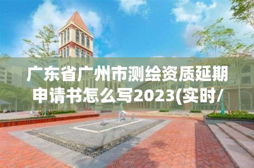 廣東省廣州市測繪資質延期申請書怎么寫2023(實時/更新中)