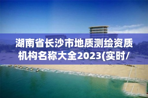 湖南省長沙市地質測繪資質機構名稱大全2023(實時/更新中)