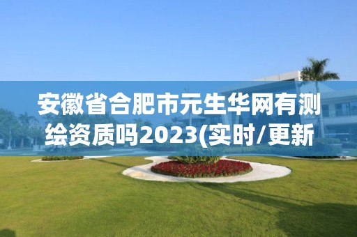 安徽省合肥市元生華網有測繪資質嗎2023(實時/更新中)