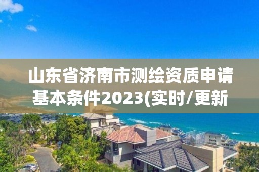 山東省濟南市測繪資質申請基本條件2023(實時/更新中)