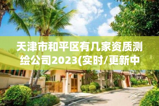 天津市和平區有幾家資質測繪公司2023(實時/更新中)