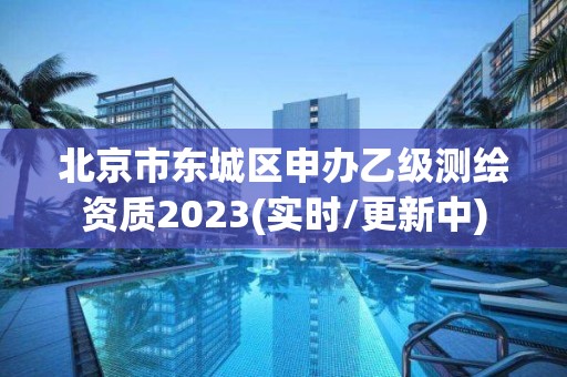 北京市東城區(qū)申辦乙級(jí)測(cè)繪資質(zhì)2023(實(shí)時(shí)/更新中)