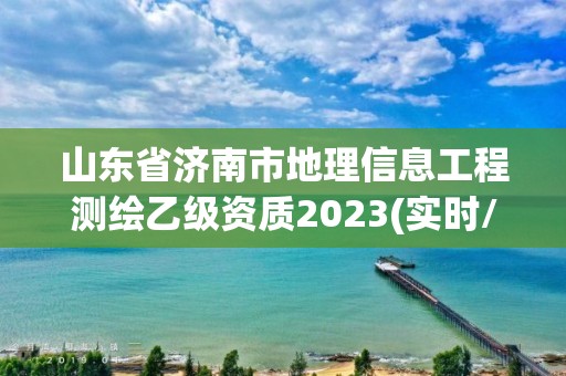 山東省濟南市地理信息工程測繪乙級資質2023(實時/更新中)