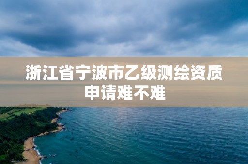 浙江省寧波市乙級測繪資質申請難不難