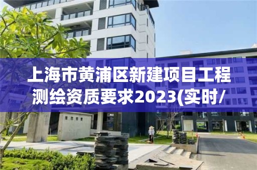 上海市黃浦區(qū)新建項(xiàng)目工程測繪資質(zhì)要求2023(實(shí)時(shí)/更新中)