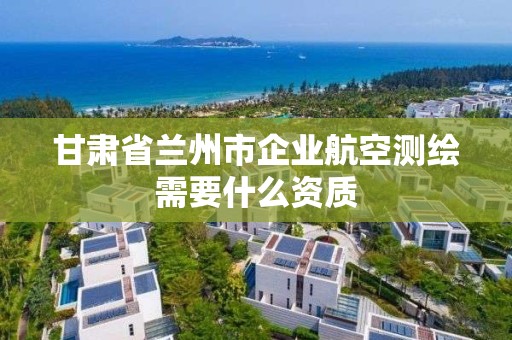 甘肅省蘭州市企業(yè)航空測繪需要什么資質(zhì)