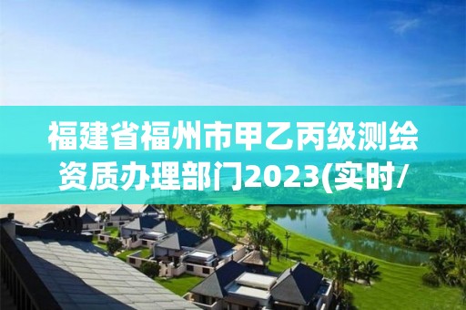 福建省福州市甲乙丙級測繪資質辦理部門2023(實時/更新中)