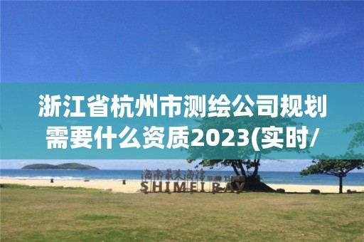 浙江省杭州市測繪公司規劃需要什么資質2023(實時/更新中)