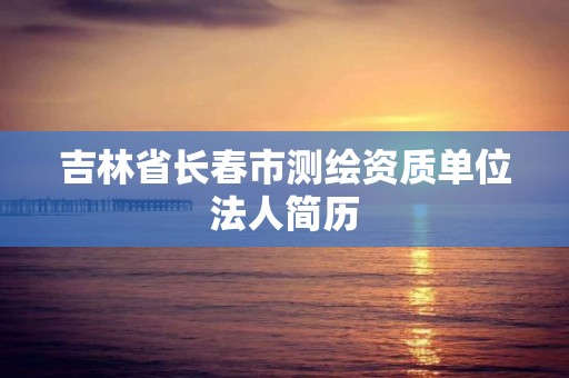 吉林省長春市測繪資質單位法人簡歷