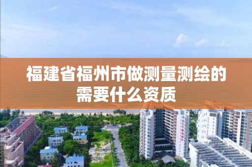 福建省福州市做測量測繪的需要什么資質