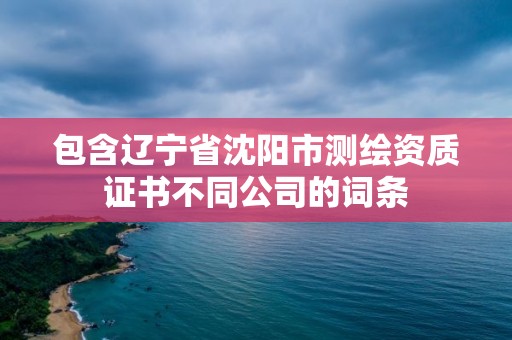 包含遼寧省沈陽(yáng)市測(cè)繪資質(zhì)證書(shū)不同公司的詞條