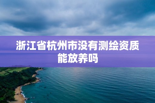 浙江省杭州市沒有測繪資質能放養嗎