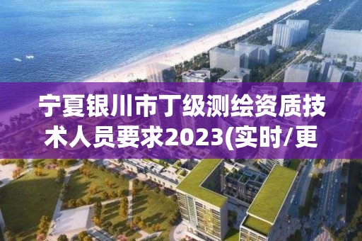 寧夏銀川市丁級測繪資質技術人員要求2023(實時/更新中)