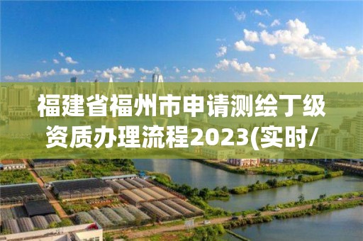 福建省福州市申請測繪丁級資質辦理流程2023(實時/更新中)