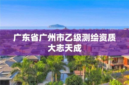 廣東省廣州市乙級(jí)測(cè)繪資質(zhì)大志天成