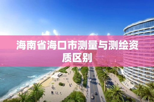 海南省海口市測量與測繪資質區(qū)別