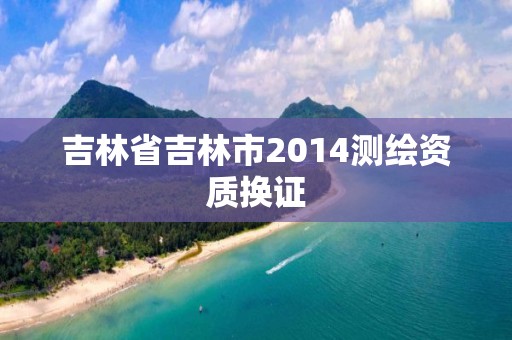 吉林省吉林市2014測繪資質換證