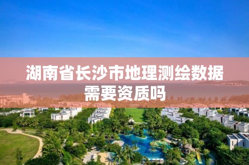 湖南省長沙市地理測繪數(shù)據(jù)需要資質嗎