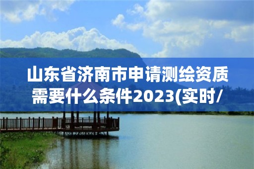 山東省濟南市申請測繪資質需要什么條件2023(實時/更新中)