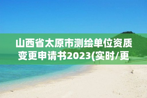 山西省太原市測繪單位資質變更申請書2023(實時/更新中)